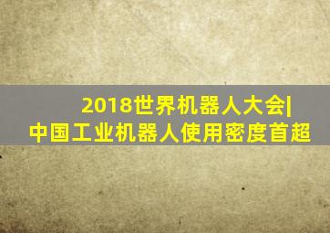 2018世界机器人大会|中国工业机器人使用密度首超